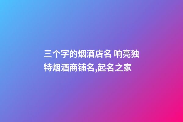 三个字的烟酒店名 响亮独特烟酒商铺名,起名之家-第1张-店铺起名-玄机派